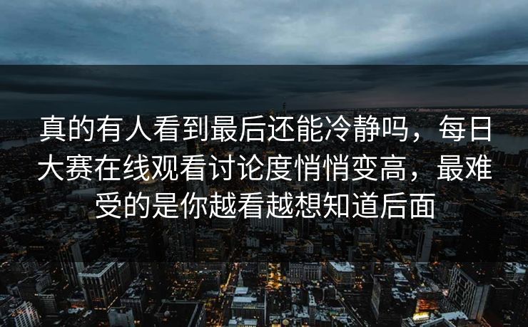 真的有人看到最后还能冷静吗，每日大赛在线观看讨论度悄悄变高，最难受的是你越看越想知道后面