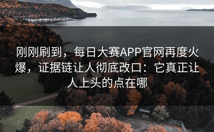 刚刚刷到，每日大赛APP官网再度火爆，证据链让人彻底改口：它真正让人上头的点在哪