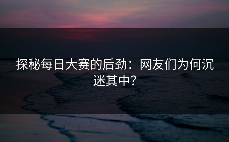 探秘每日大赛的后劲：网友们为何沉迷其中？