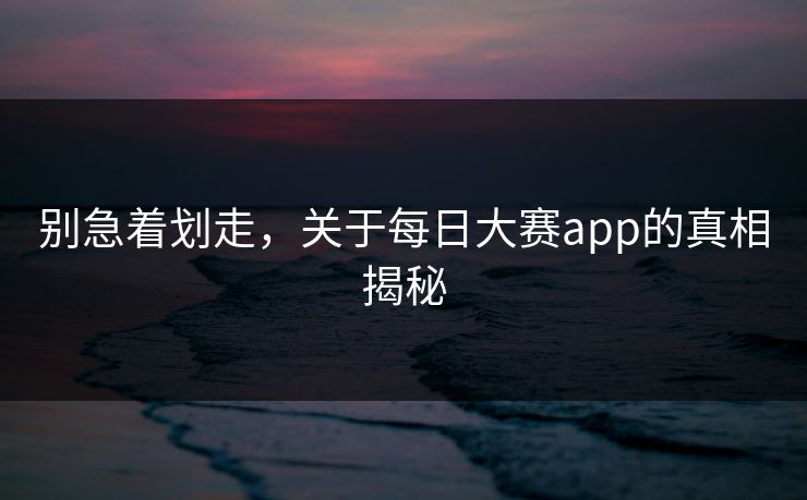 别急着划走，关于每日大赛app的真相揭秘