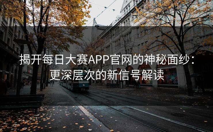 揭开每日大赛APP官网的神秘面纱：更深层次的新信号解读