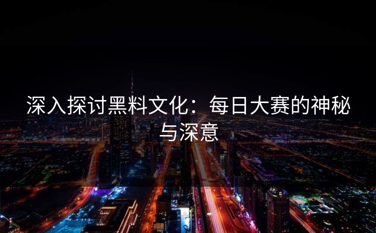 深入探讨黑料文化：每日大赛的神秘与深意
