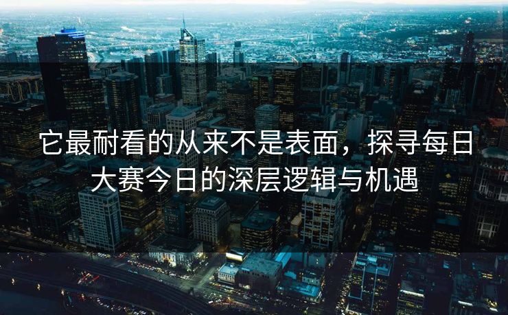 它最耐看的从来不是表面，探寻每日大赛今日的深层逻辑与机遇