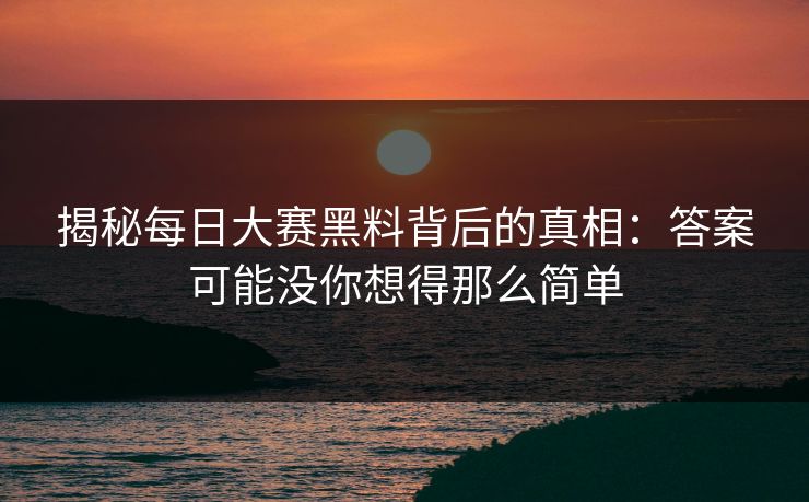 揭秘每日大赛黑料背后的真相：答案可能没你想得那么简单