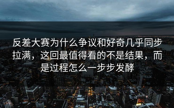 反差大赛为什么争议和好奇几乎同步拉满，这回最值得看的不是结果，而是过程怎么一步步发酵
