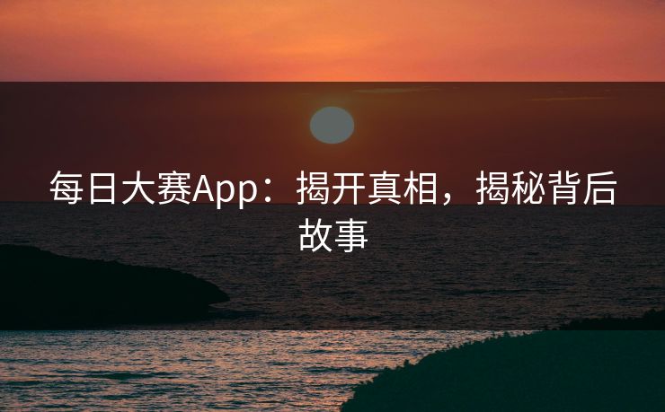 每日大赛App：揭开真相，揭秘背后故事