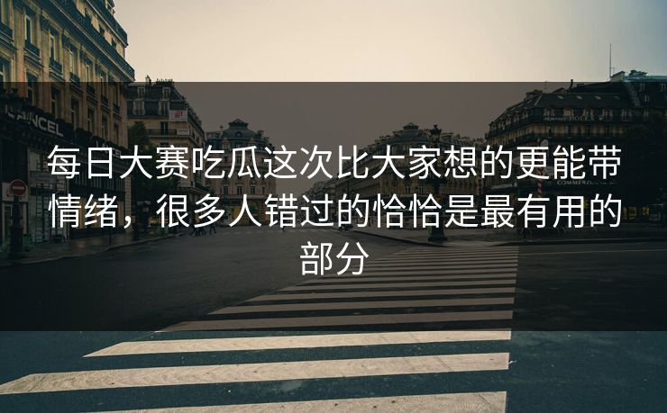 每日大赛吃瓜这次比大家想的更能带情绪，很多人错过的恰恰是最有用的部分