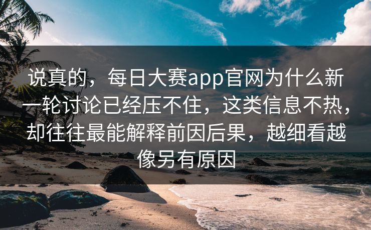 说真的，每日大赛app官网为什么新一轮讨论已经压不住，这类信息不热，却往往最能解释前因后果，越细看越像另有原因