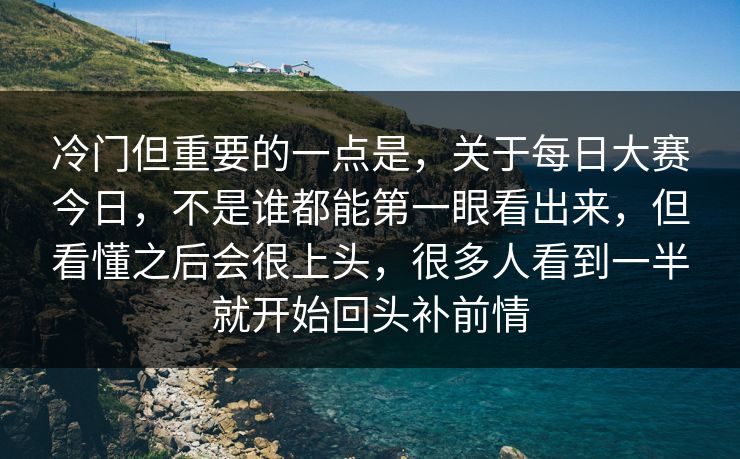 冷门但重要的一点是，关于每日大赛今日，不是谁都能第一眼看出来，但看懂之后会很上头，很多人看到一半就开始回头补前情