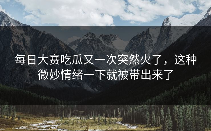 每日大赛吃瓜又一次突然火了，这种微妙情绪一下就被带出来了