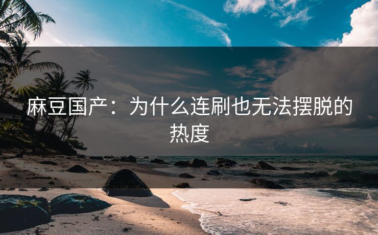 麻豆国产：为什么连刷也无法摆脱的热度