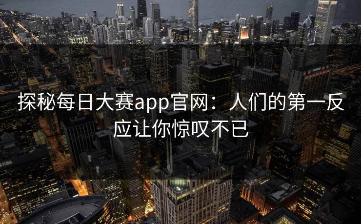 探秘每日大赛app官网:人们的第一反应让你惊叹不已 探秘每日大赛app官网:人们的第一反应让你惊叹不已