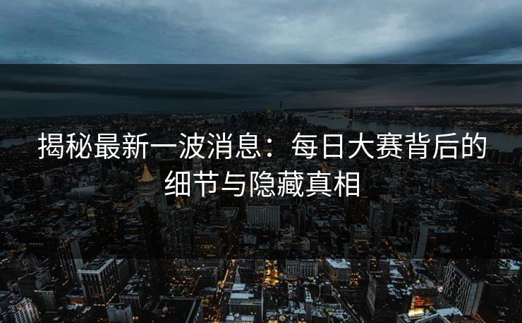 揭秘最新一波消息：每日大赛背后的细节与隐藏真相