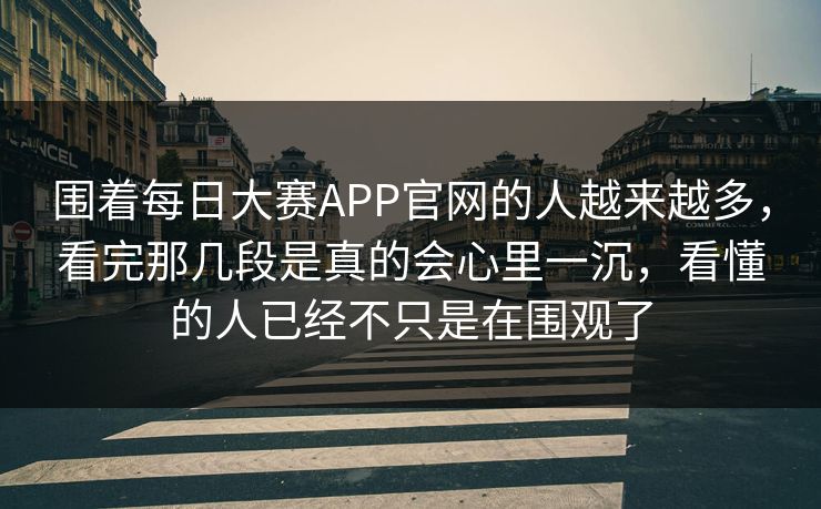 围着每日大赛APP官网的人越来越多，看完那几段是真的会心里一沉，看懂的人已经不只是在围观了