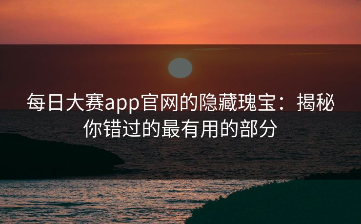 每日大赛app官网的隐藏瑰宝：揭秘你错过的最有用的部分