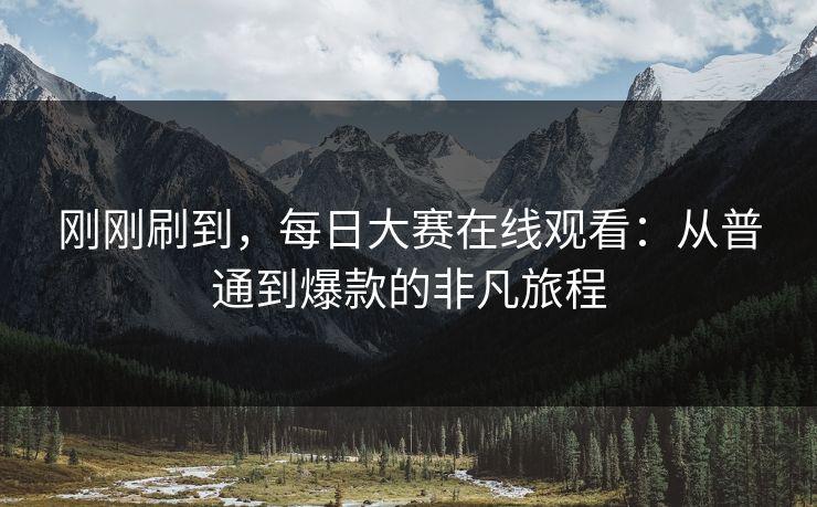 刚刚刷到，每日大赛在线观看：从普通到爆款的非凡旅程