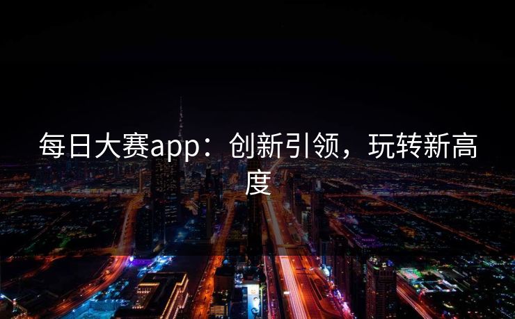 每日大赛app：创新引领，玩转新高度