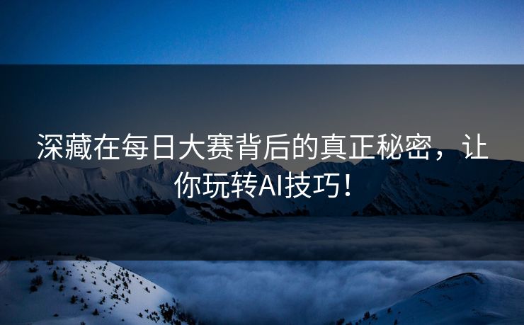 深藏在每日大赛背后的真正秘密，让你玩转AI技巧！