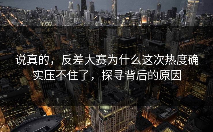 说真的，反差大赛为什么这次热度确实压不住了，探寻背后的原因