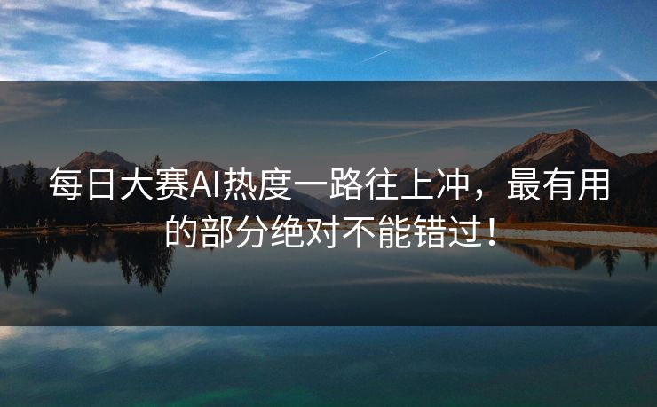 每日大赛AI热度一路往上冲,最有用的部分绝对不能错过! 每日大赛AI热度一路往上冲,最有用的部分绝对不能错过!