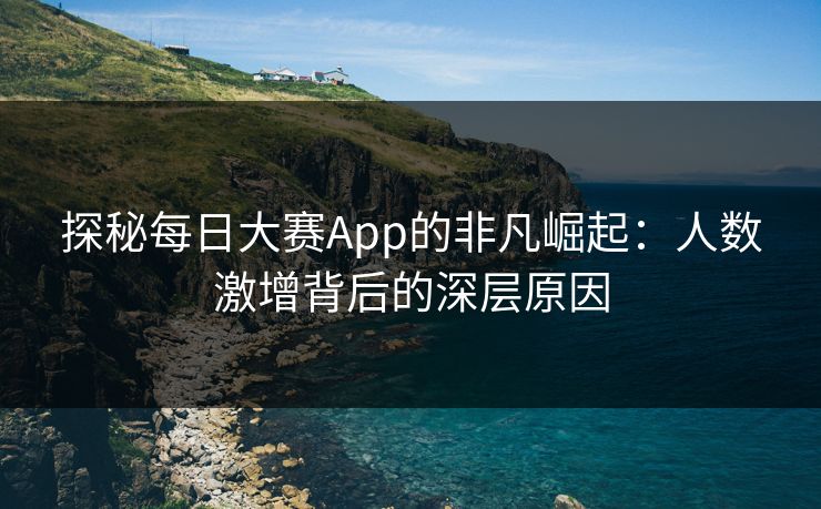 探秘每日大赛App的非凡崛起:人数激增背后的深层原因 探秘每日大赛App的非凡崛起:人数激增背后的深层原因