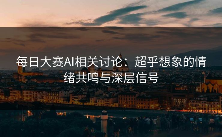 每日大赛AI相关讨论:超乎想象的情绪共鸣与深层信号 每日大赛AI相关讨论:超乎想象的情绪共鸣与深层信号