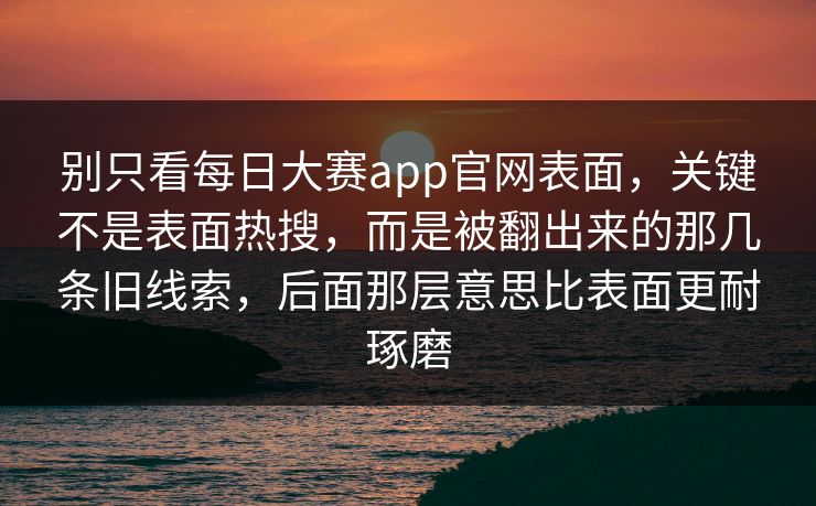 别只看每日大赛app官网表面,关键不是表面热搜,而是被翻出来的那几条旧线索,后面那层意思比表面更耐琢磨 别只看每日大赛app官网表面,关键不是表面热搜,而是被翻出来的那几条旧线索,后面那层意思比表面更耐琢磨