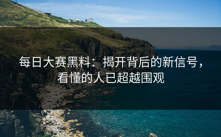 每日大赛黑料:揭开背后的新信号,看懂的人已超越围观 每日大赛黑料:揭开背后的新信号,看懂的人已超越围观