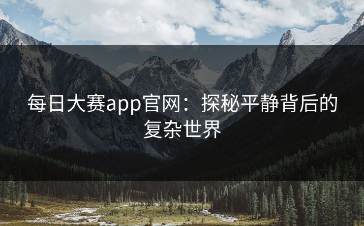 每日大赛app官网:探秘平静背后的复杂世界 每日大赛app官网:探秘平静背后的复杂世界